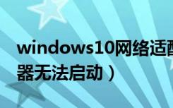 windows10网络适配器无法启动（网络适配器无法启动）