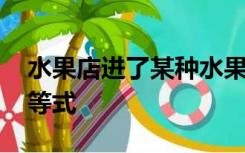 水果店进了某种水果1000千克,进价为7元不等式