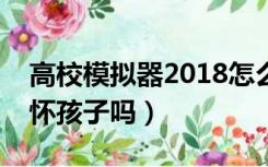 高校模拟器2018怎么生孩子（校园模拟器能怀孩子吗）