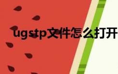 ugstp文件怎么打开（stp文件怎么打开）