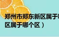 郑州市郑东新区属于哪个区啊（郑州市郑东新区属于哪个区）