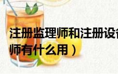 注册监理师和注册设备监理师（注册设备监理师有什么用）