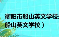 衡阳市船山英文学校是公立还是私立（衡阳市船山英文学校）