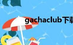 gachaclub下载最新版（gac）