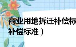 商业用地拆迁补偿标准2021（商业用地拆迁补偿标准）