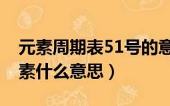 元素周期表51号的意思（元素周期表51号元素什么意思）