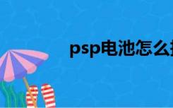 psp电池怎么拆（psp电池）