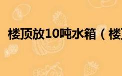 楼顶放10吨水箱（楼顶能承受几吨的水箱）