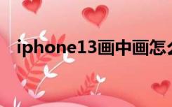 iphone13画中画怎么用（画中画怎么用）