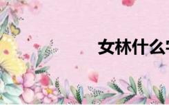 女林什么字（女林）