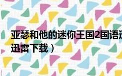 亚瑟和他的迷你王国2国语迅雷下载（亚瑟和他的迷你王国迅雷下载）