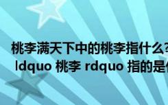 桃李满天下中的桃李指什么?（ldquo 桃李满天下 rdquo 的 ldquo 桃李 rdquo 指的是什么）