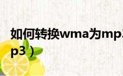 如何转换wma为mp3（怎么把wma转换成mp3）