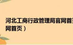 河北工商行政管理局官网首页下载（河北工商行政管理局官网首页）