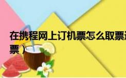 在携程网上订机票怎么取票选座（在携程网上订机票怎么取票）