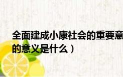 全面建成小康社会的重要意义是什么?（全面建成小康社会的意义是什么）