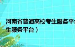 河南省普通高校考生服务平台模拟报考（河南省普通高校考生服务平台）