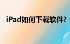 iPad如何下载软件?（ipad如何下载软件）