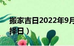 搬家吉日2022年9月最佳时间老黄历（搬家择日）