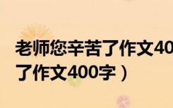 老师您辛苦了作文400字五年级（老师您辛苦了作文400字）