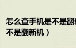 怎么查手机是不是翻新机安卓（怎么查手机是不是翻新机）