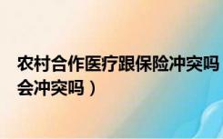 农村合作医疗跟保险冲突吗（农村合作医疗保险和社会保险会冲突吗）