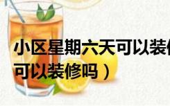 小区星期六天可以装修吗（小区礼拜六礼拜天可以装修吗）