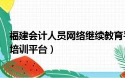 福建会计人员网络继续教育平台（福建省会计人员继续教育培训平台）