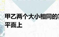 甲乙两个大小相同的实心金属球放置在光滑水平面上