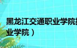 黑龙江交通职业学院招生官网（黑龙江交通职业学院）