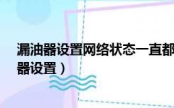 漏油器设置网络状态一直都是正在连接是怎么回事?（漏油器设置）