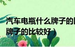 汽车电瓶什么牌子的比较好点（汽车电瓶什么牌子的比较好）