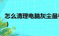 怎么清理电脑灰尘最有效（怎么清理电脑灰尘）