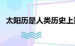 太阳历是人类历史上第一部什么（太阳历）