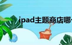 ipad主题商店哪个好（ipad主题）