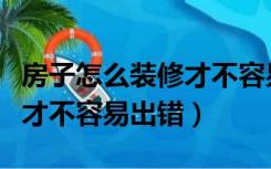 房子怎么装修才不容易出错呢（房子怎么装修才不容易出错）