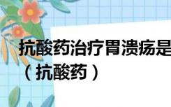 抗酸药治疗胃溃疡是通过吸收才发挥作用的?（抗酸药）