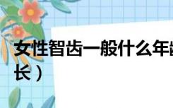 女性智齿一般什么年龄长（智齿一般什么年龄长）