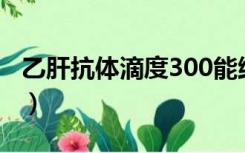 乙肝抗体滴度300能维持多久（乙肝抗体滴度）