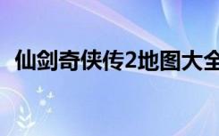 仙剑奇侠传2地图大全（仙剑奇侠传2地图）