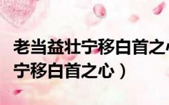 老当益壮宁移白首之心是什么意思（老当益壮宁移白首之心）