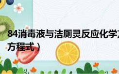 84消毒液与洁厕灵反应化学方程式（84消毒液与洁厕灵反应方程式）