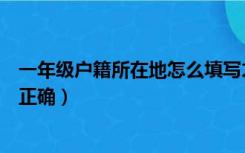 一年级户籍所在地怎么填写才正确（户籍所在地怎么填写才正确）