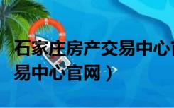 石家庄房产交易中心官网首页（石家庄房产交易中心官网）