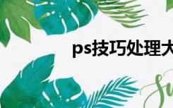 ps技巧处理大全（ps技巧）