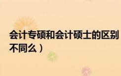 会计专硕和会计硕士的区别（会计硕士和会计学硕士有什么不同么）