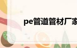 pe管道管材厂家（pe管件厂家）