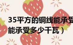 35平方的铜线能承受多少千瓦（35平方铜线能承受多少千瓦）