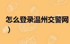 怎么登录温州交警网（温州交警网驾驶证查询）