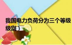 我国电力负荷分为三个等级（电力负荷一般可以分为哪三个级别）